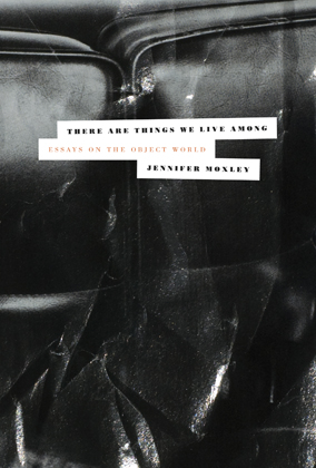 Jennifer Moxley, There Are Things We Live Among: Essays on the Object World